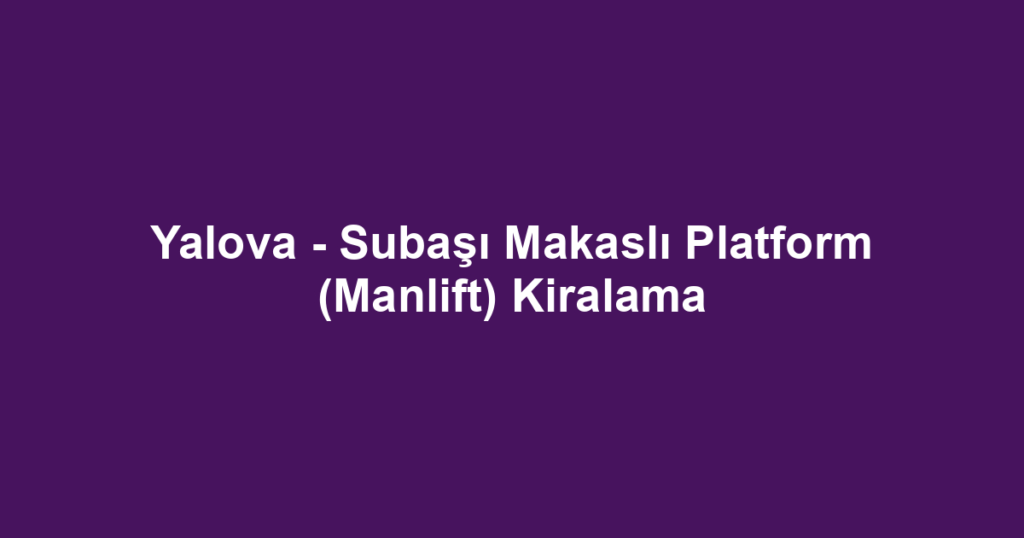Yalova - Subaşı Makaslı Platform (Manlift) Kiralama