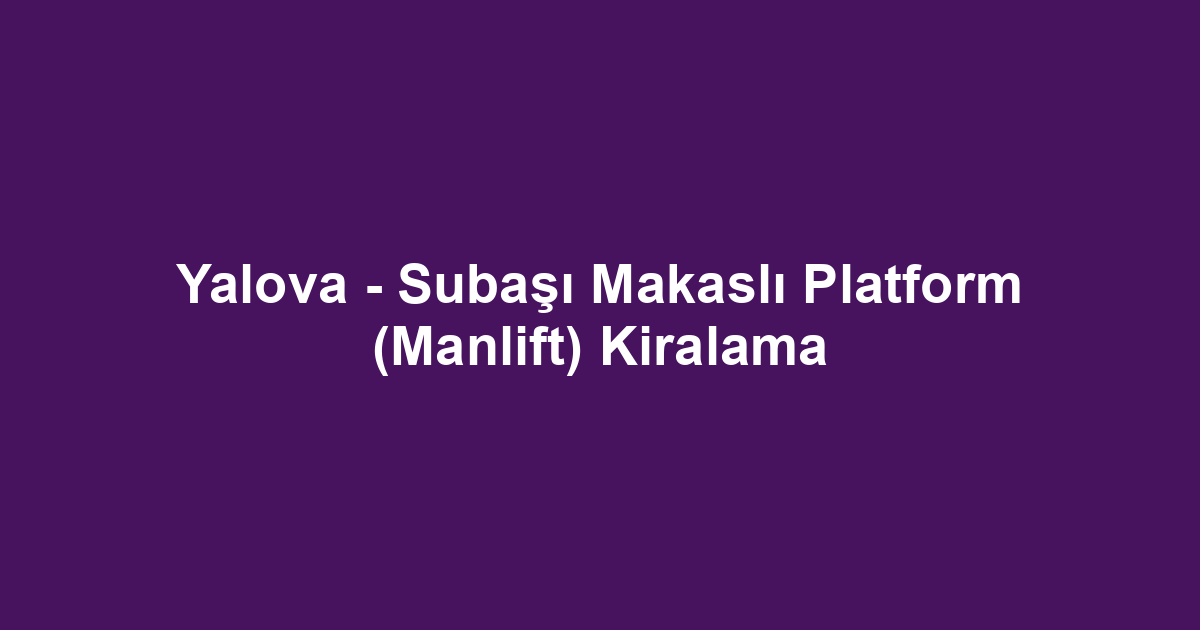 Yalova - Subaşı Makaslı Platform (Manlift) Kiralama