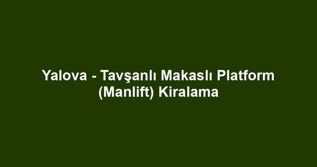 Yalova - Tavşanlı Makaslı Platform (Manlift) Kiralama