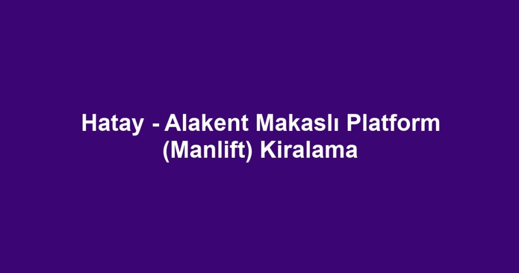 Hatay - Alakent Makaslı Platform (Manlift) Kiralama