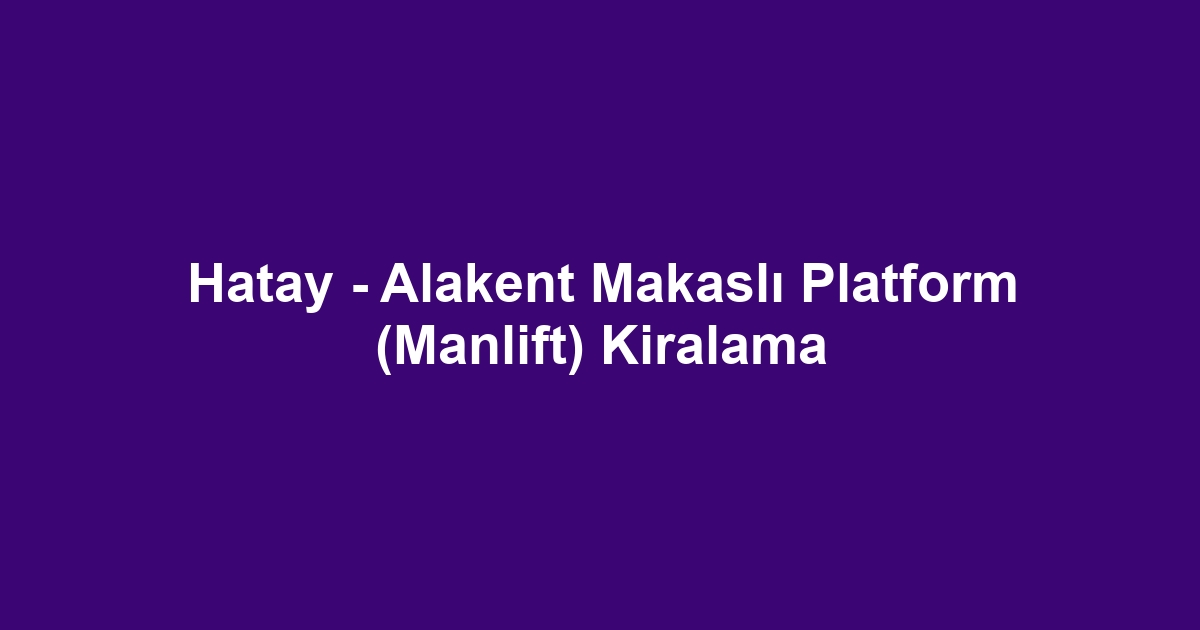 Hatay - Alakent Makaslı Platform (Manlift) Kiralama
