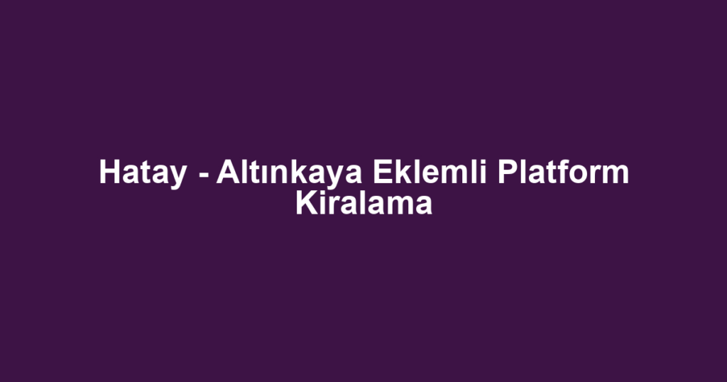 Hatay - Altınkaya Eklemli Platform Kiralama