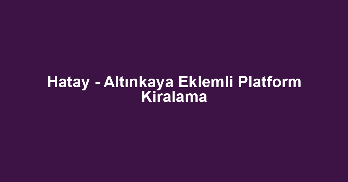 Hatay - Altınkaya Eklemli Platform Kiralama
