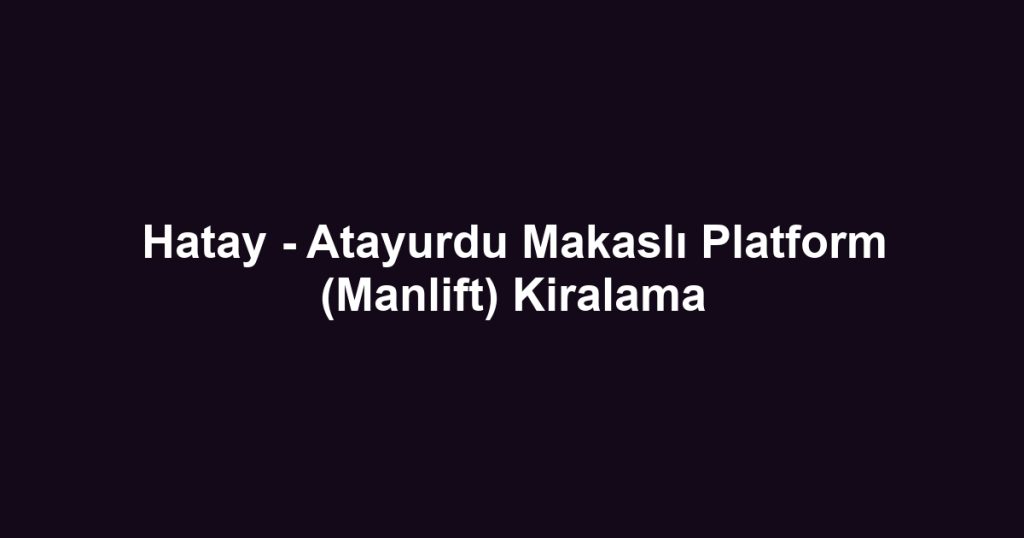 Hatay - Atayurdu Makaslı Platform (Manlift) Kiralama