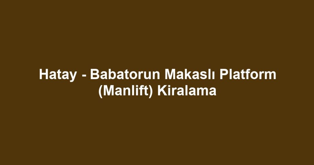 Hatay - Babatorun Makaslı Platform (Manlift) Kiralama