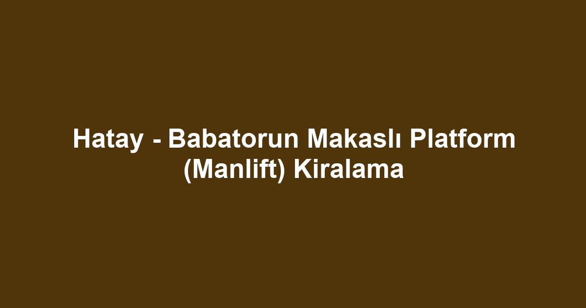 Hatay - Babatorun Makaslı Platform (Manlift) Kiralama