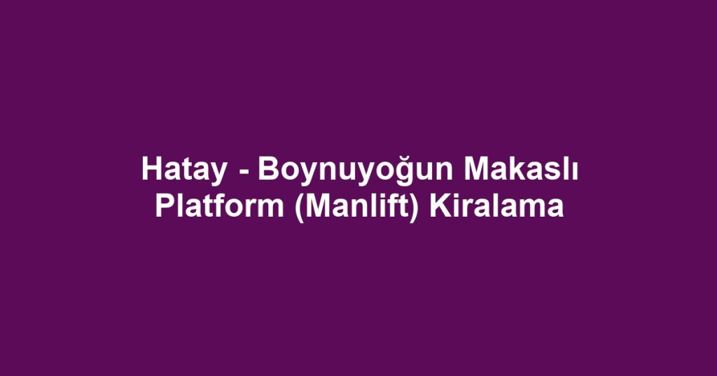 Hatay - Boynuyoğun Makaslı Platform (Manlift) Kiralama