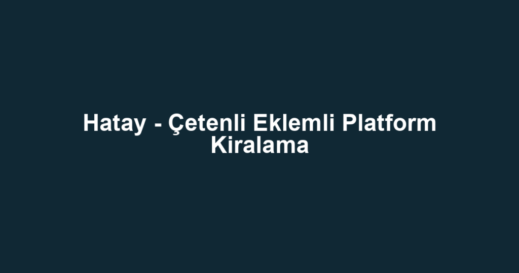 Hatay - Çetenli Eklemli Platform Kiralama