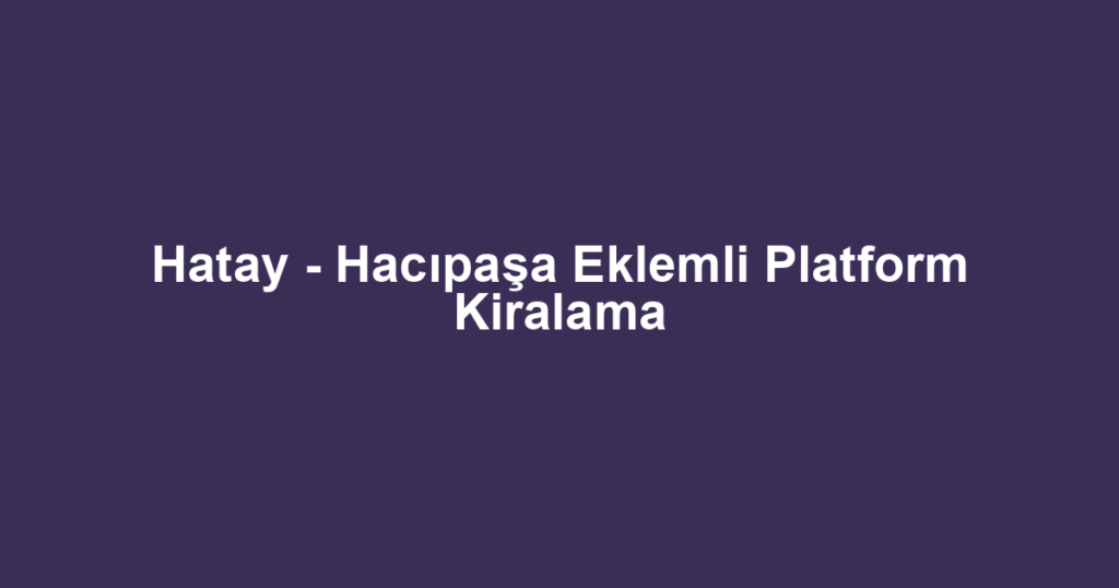 Hatay - Hacıpaşa Eklemli Platform Kiralama