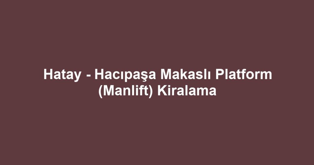 Hatay - Hacıpaşa Makaslı Platform (Manlift) Kiralama