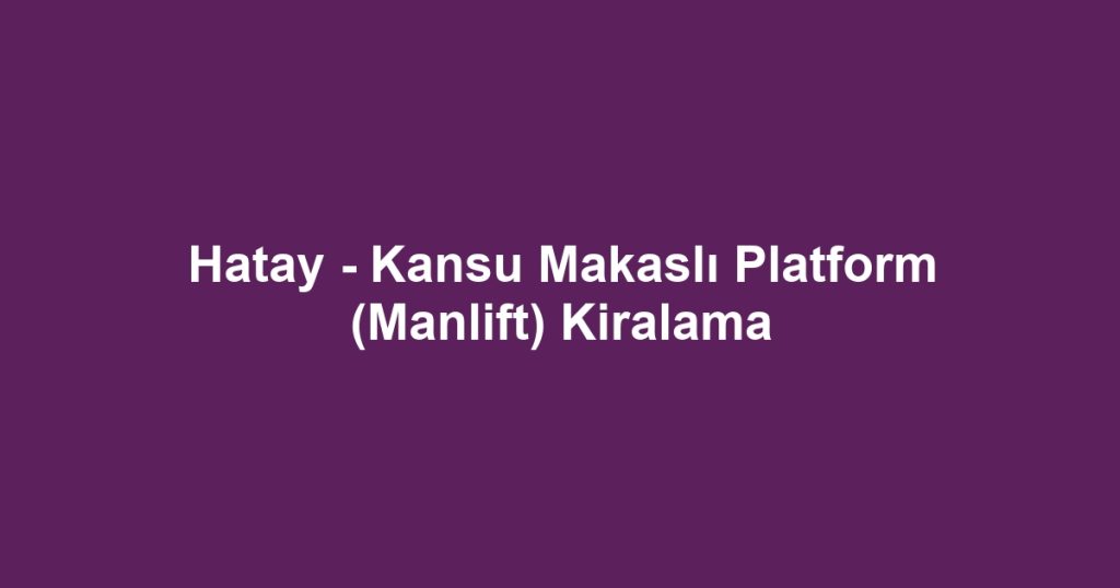Hatay - Kansu Makaslı Platform (Manlift) Kiralama
