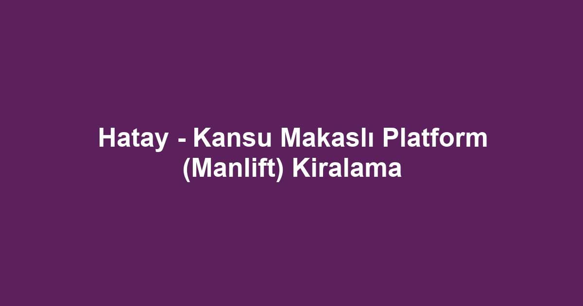 Hatay - Kansu Makaslı Platform (Manlift) Kiralama