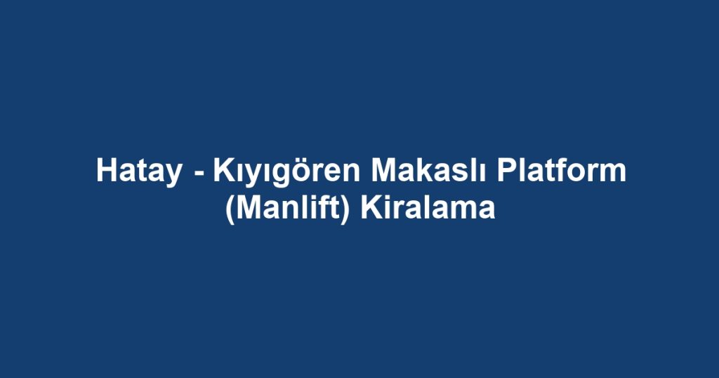 Hatay - Kıyıgören Makaslı Platform (Manlift) Kiralama