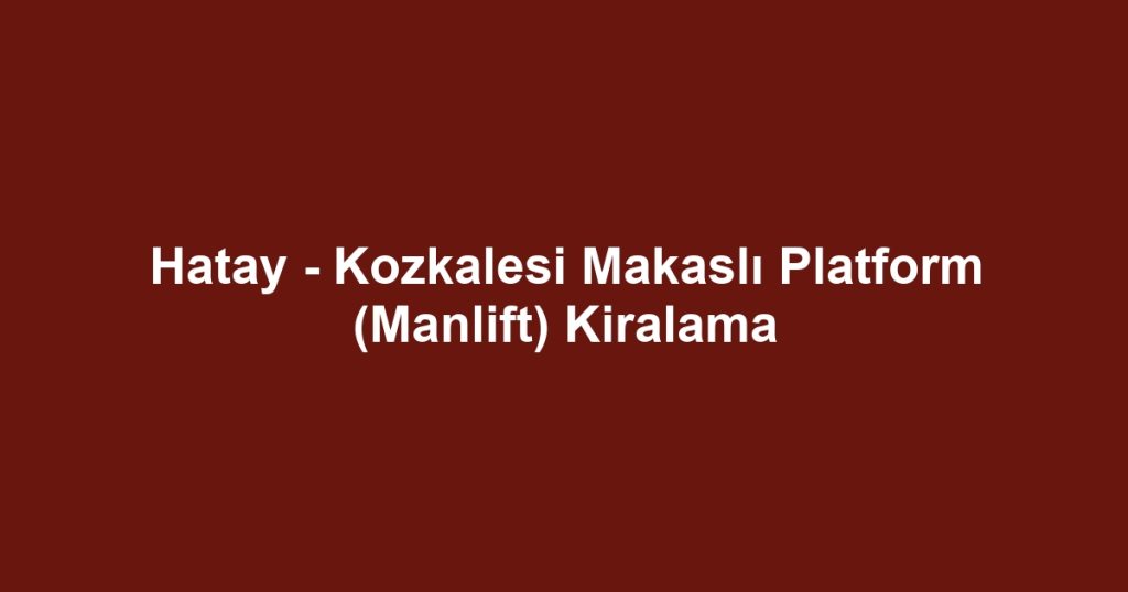 Hatay - Kozkalesi Makaslı Platform (Manlift) Kiralama