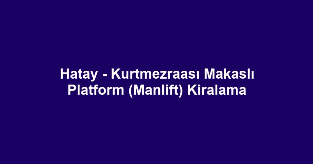 Hatay - Kurtmezraası Makaslı Platform (Manlift) Kiralama