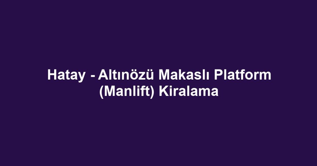Hatay - Altınözü Makaslı Platform (Manlift) Kiralama