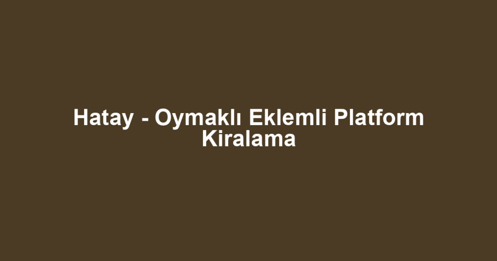 Hatay - Oymaklı Eklemli Platform Kiralama