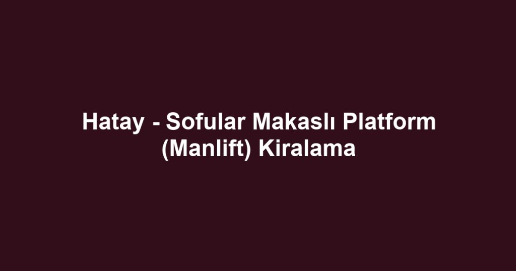 Hatay - Sofular Makaslı Platform (Manlift) Kiralama