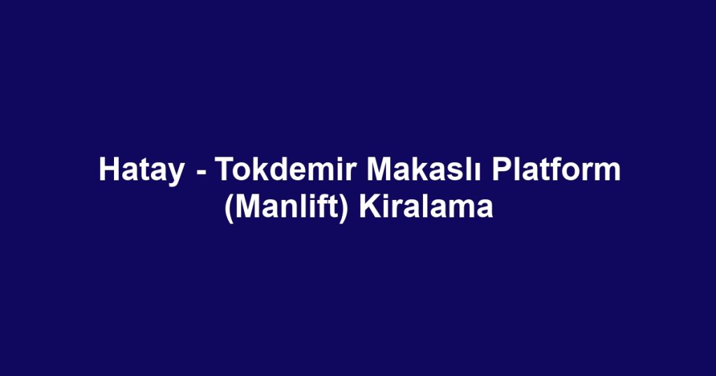 Hatay - Tokdemir Makaslı Platform (Manlift) Kiralama
