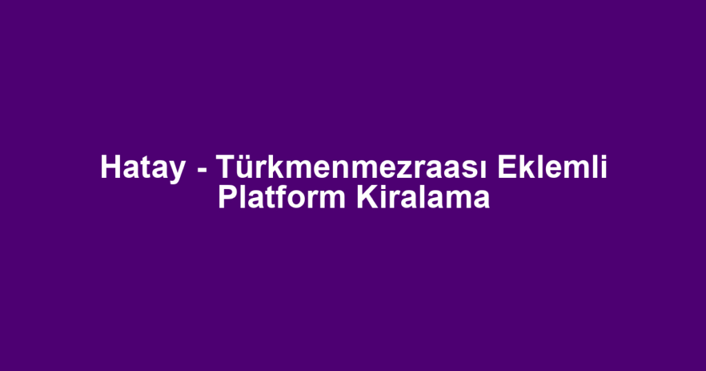 Hatay - Türkmenmezraası Eklemli Platform Kiralama