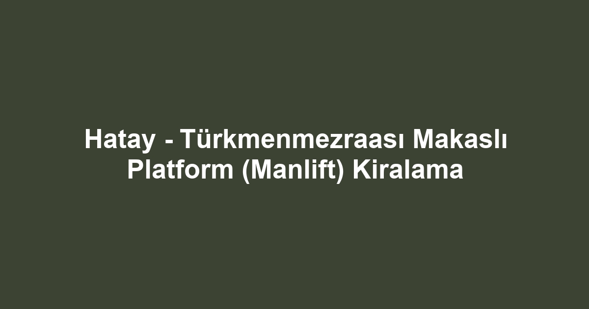 Hatay - Türkmenmezraası Makaslı Platform (Manlift) Kiralama