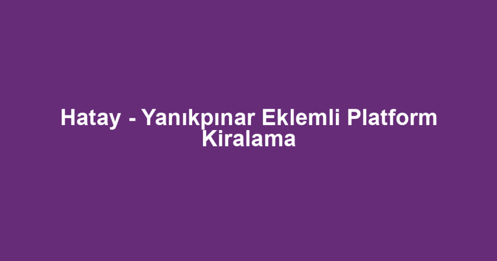 Hatay - Yanıkpınar Eklemli Platform Kiralama