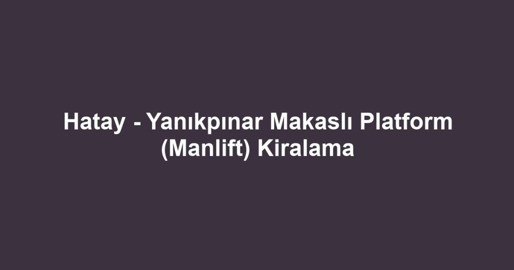 Hatay - Yanıkpınar Makaslı Platform (Manlift) Kiralama