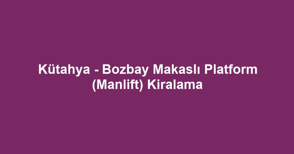 Kütahya - Bozbay Makaslı Platform (Manlift) Kiralama