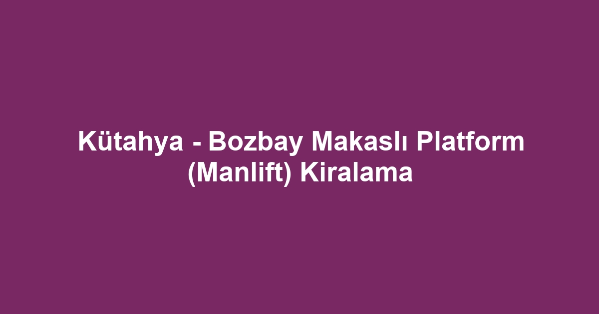 Kütahya - Bozbay Makaslı Platform (Manlift) Kiralama