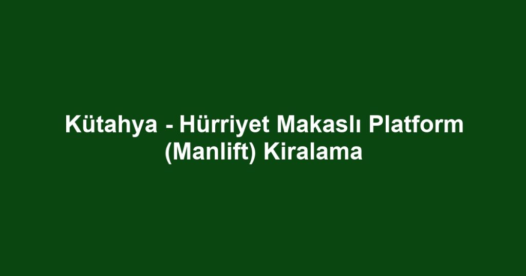 Kütahya - Hürriyet Makaslı Platform (Manlift) Kiralama