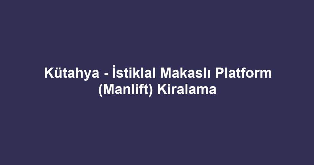 Kütahya - İstiklal Makaslı Platform (Manlift) Kiralama