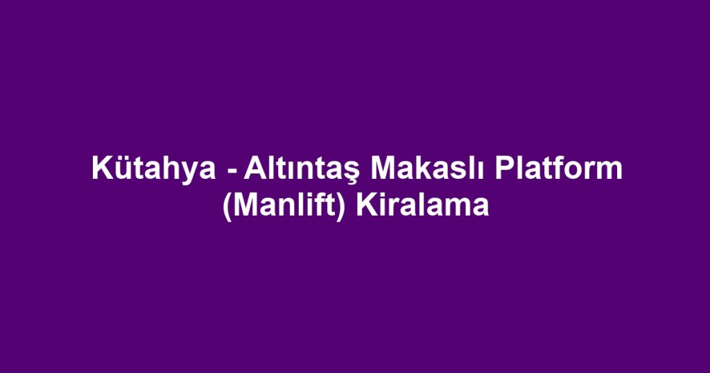 Kütahya - Altıntaş Makaslı Platform (Manlift) Kiralama