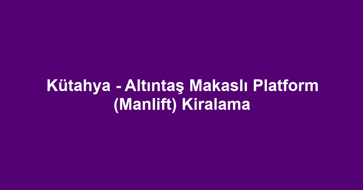 Kütahya - Altıntaş Makaslı Platform (Manlift) Kiralama