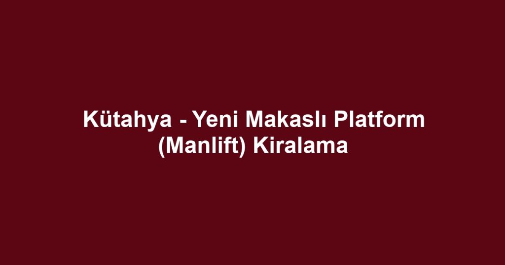 Kütahya - Yeni Makaslı Platform (Manlift) Kiralama