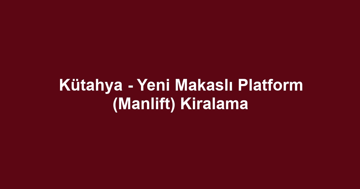 Kütahya - Yeni Makaslı Platform (Manlift) Kiralama