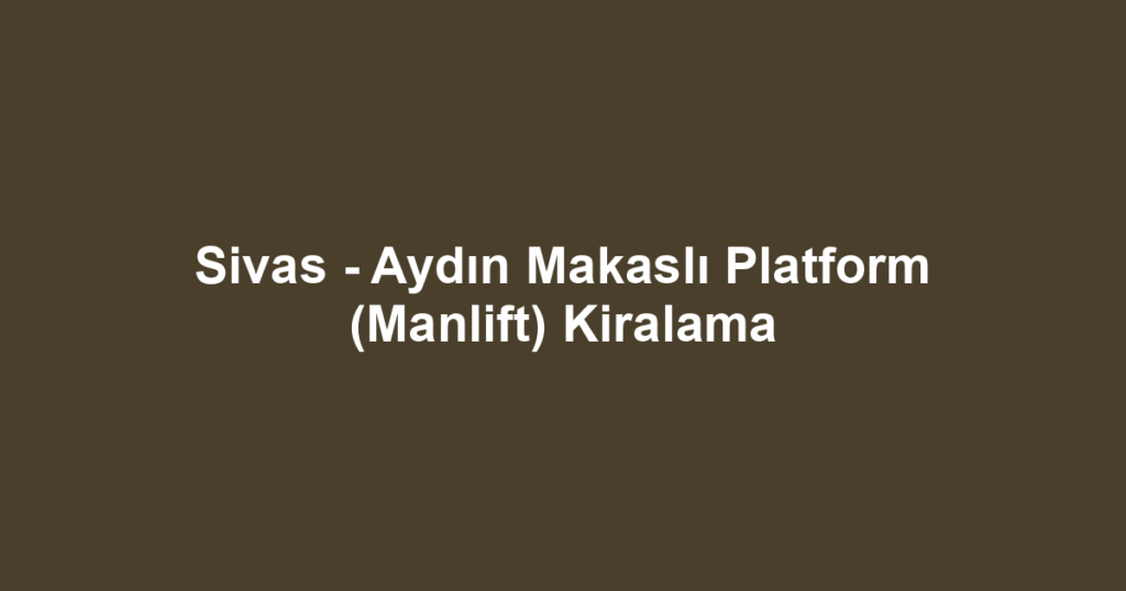 Sivas - Aydın Makaslı Platform (Manlift) Kiralama