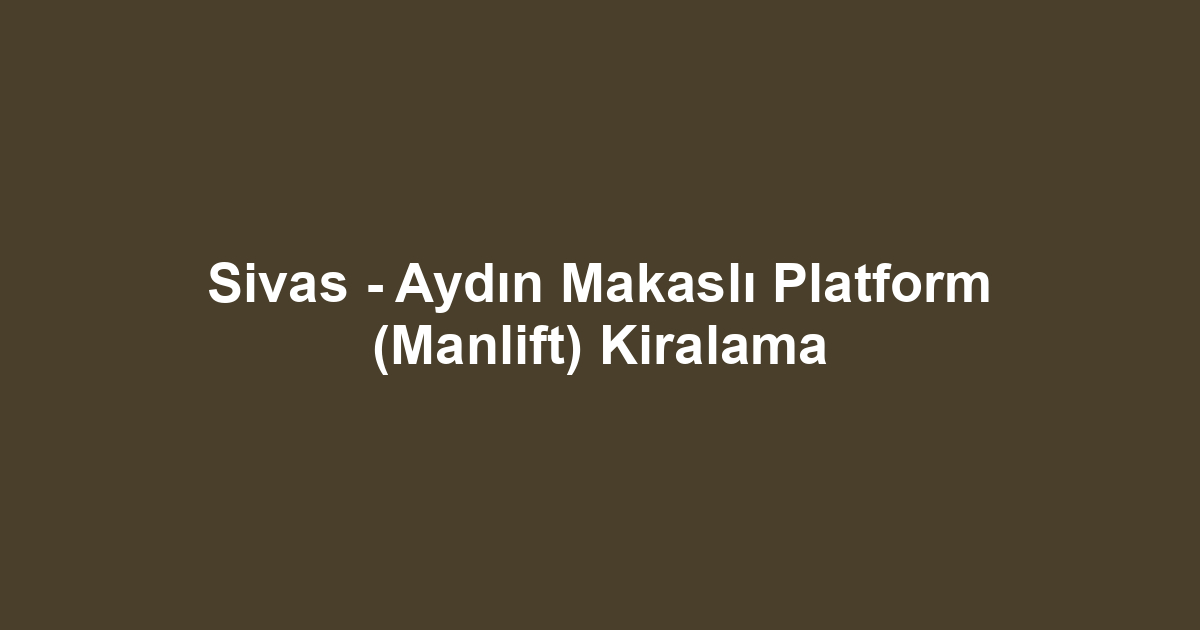 Sivas - Aydın Makaslı Platform (Manlift) Kiralama