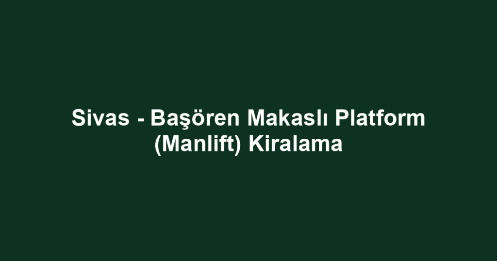 Sivas - Başören Makaslı Platform (Manlift) Kiralama