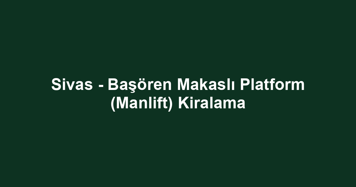 Sivas - Başören Makaslı Platform (Manlift) Kiralama