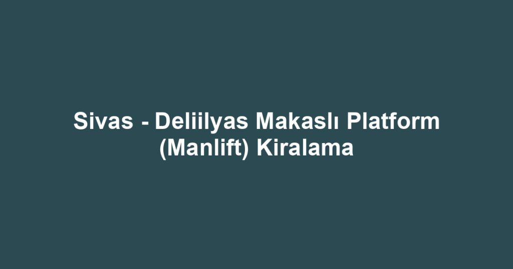 Sivas - Deliilyas Makaslı Platform (Manlift) Kiralama