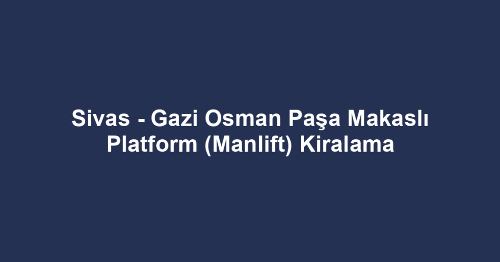 Sivas - Gazi Osman Paşa Makaslı Platform (Manlift) Kiralama