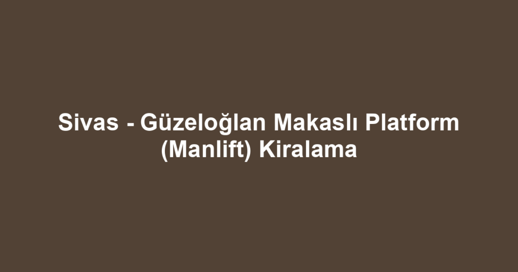 Sivas - Güzeloğlan Makaslı Platform (Manlift) Kiralama