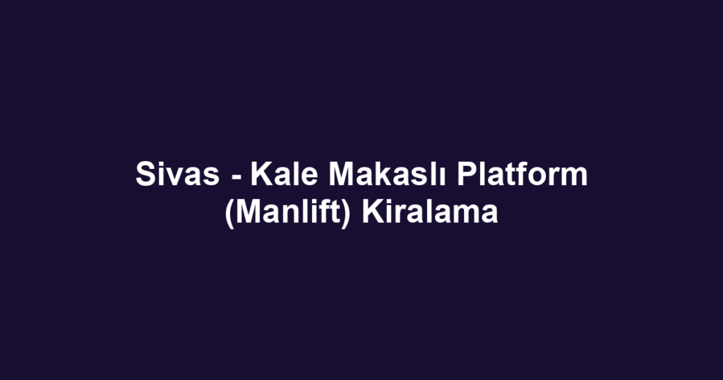 Sivas - Kale Makaslı Platform (Manlift) Kiralama