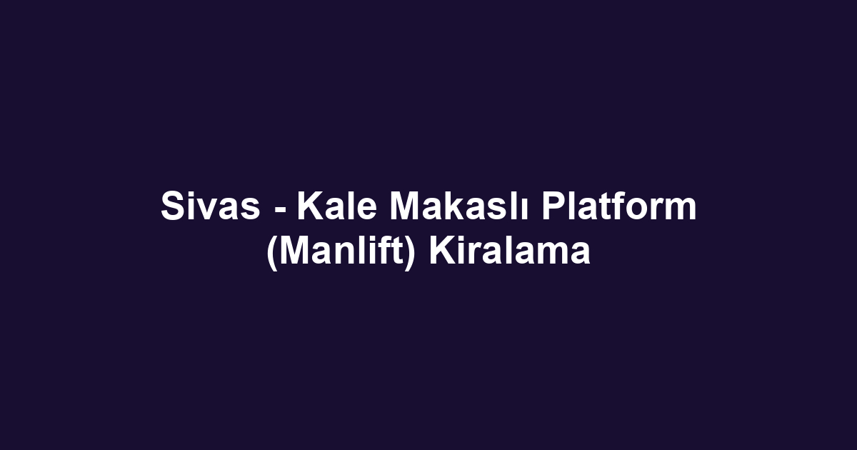 Sivas - Kale Makaslı Platform (Manlift) Kiralama