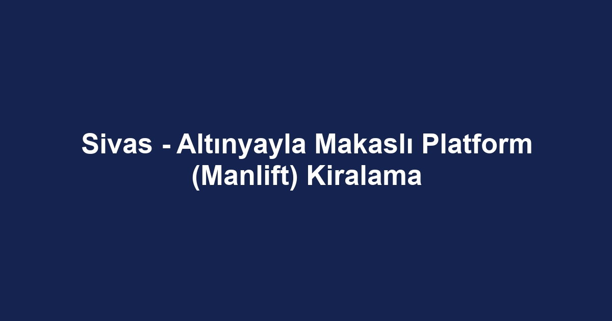 Sivas - Altınyayla Makaslı Platform (Manlift) Kiralama
