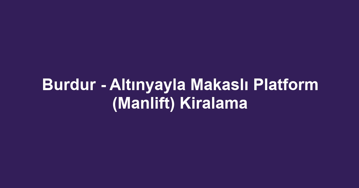 Burdur - Altınyayla Makaslı Platform (Manlift) Kiralama