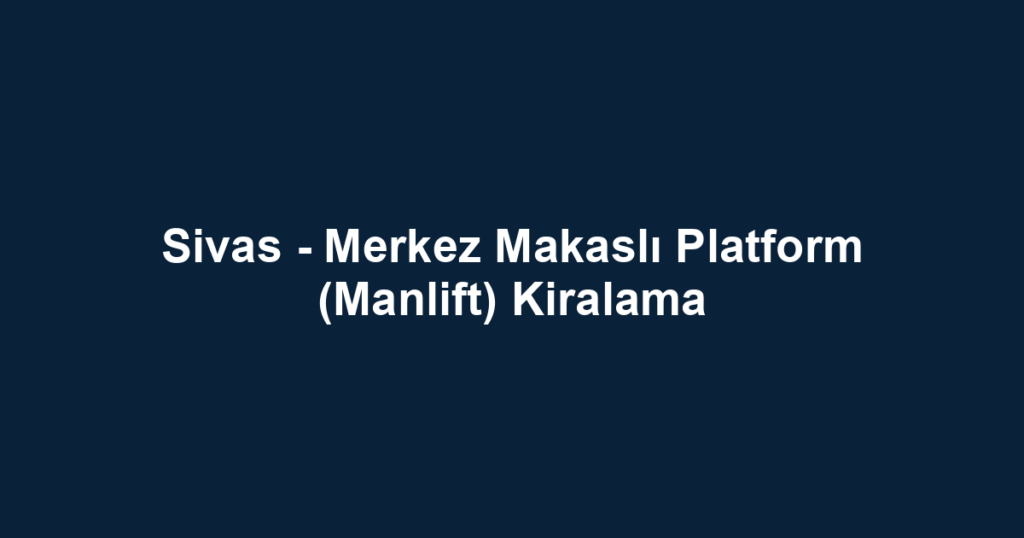Sivas - Merkez Makaslı Platform (Manlift) Kiralama