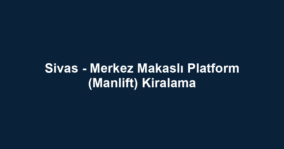 Sivas - Merkez Makaslı Platform (Manlift) Kiralama