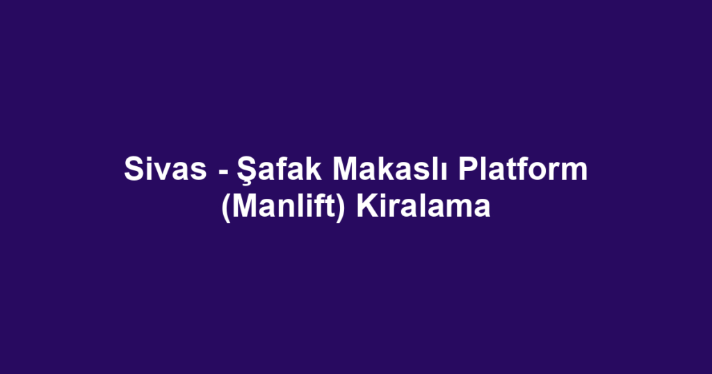 Sivas - Şafak Makaslı Platform (Manlift) Kiralama