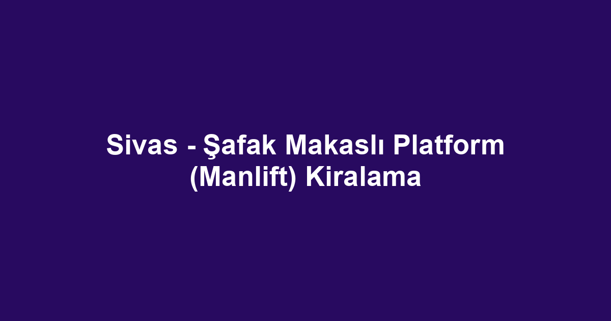 Sivas - Şafak Makaslı Platform (Manlift) Kiralama